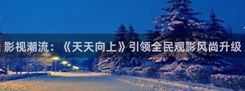 飘雪影院高清观看免费版：影视潮流：《天天向上》引领全民观影风尚升级